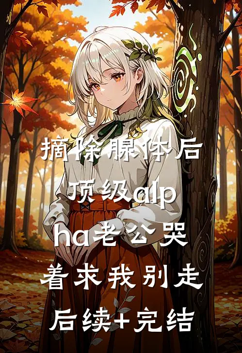 摘除腺体后，顶级alpha老公哭着求我别走后续+完结