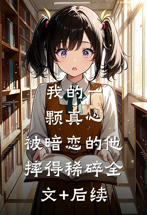 我的一颗真心，被暗恋的他摔得稀碎全文+后续