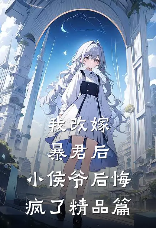 我改嫁暴君后，小侯爷后悔疯了精品篇