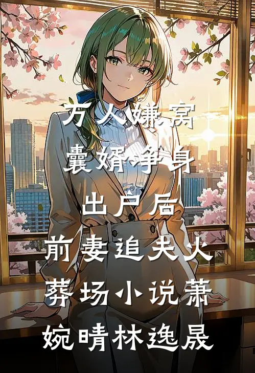 万人嫌窝囊婿净身出户后，前妻追夫火葬场小说萧婉晴林逸晟