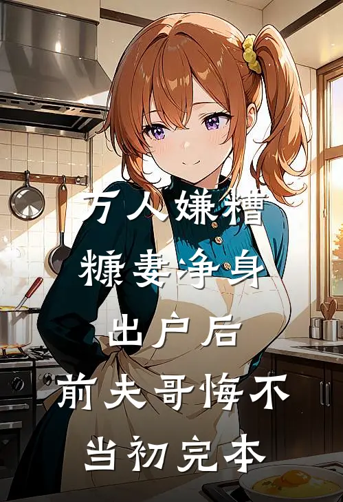 万人嫌糟糠妻净身出户后，前夫哥悔不当初完本