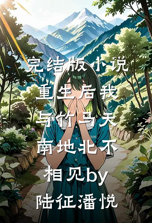 完结版小说重生后我与竹马天南地北不相见by陆征潘悦