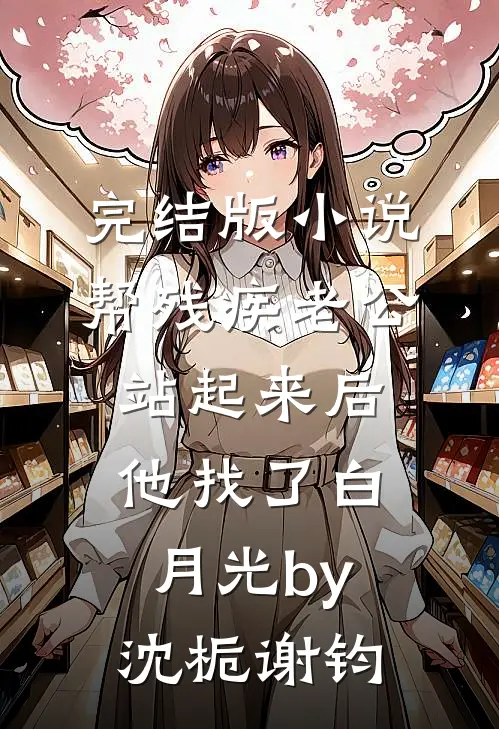 完结版小说帮残疾老公站起来后，他找了白月光by沈栀谢钧