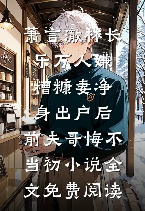 萧言澈林长乐万人嫌糟糠妻净身出户后，前夫哥悔不当初小说全文免费阅读