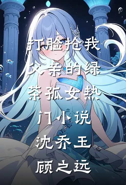 打脸抢我父亲的绿茶孤女热门小说沈乔玉顾之远