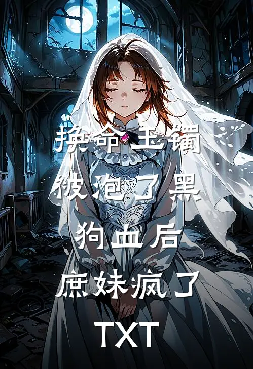 换命玉镯被泡了黑狗血后，庶妹疯了TXT