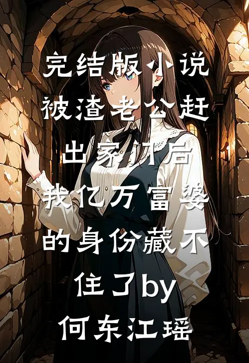 完结版小说被渣老公赶出家门后，我亿万富婆的身份藏不住了by何东江瑶