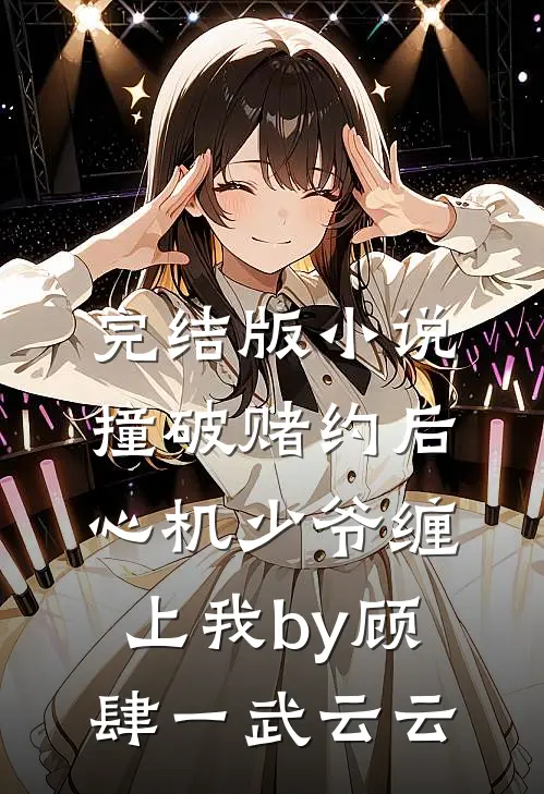 完结版小说撞破赌约后，心机少爷缠上我by顾肆一武云云