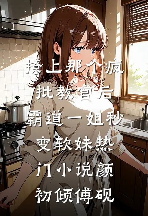 撩上那个疯批教官后，霸道一姐秒变软妹热门小说颜初倾傅砚