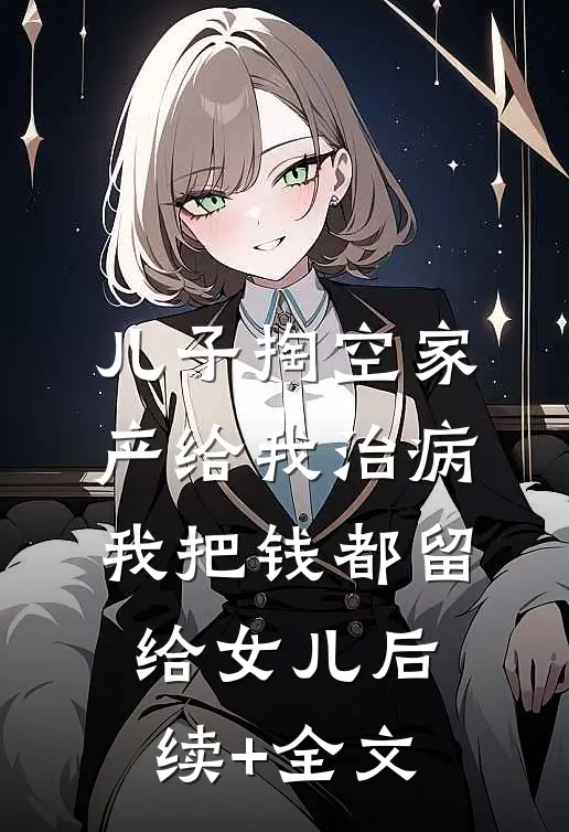 儿子掏空家产给我治病，我把钱都留给女儿后续+全文