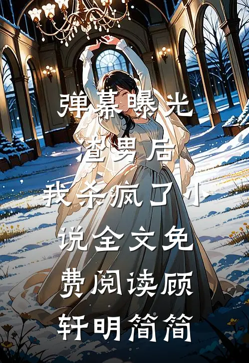 弹幕曝光渣男后，我杀疯了小说全文免费阅读顾轩明简简