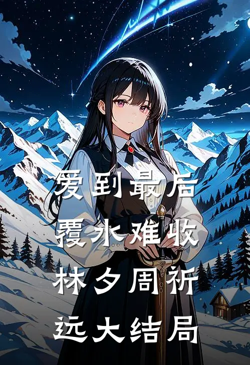 爱到最后，覆水难收林夕周祈远大结局