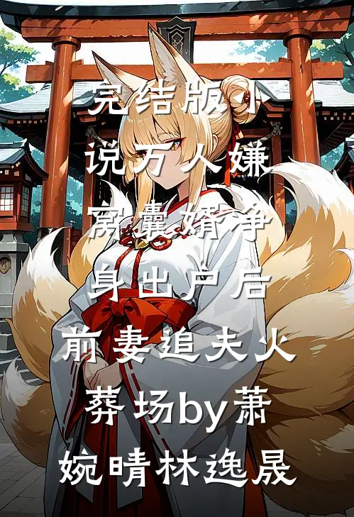 完结版小说万人嫌窝囊婿净身出户后，前妻追夫火葬场by萧婉晴林逸晟