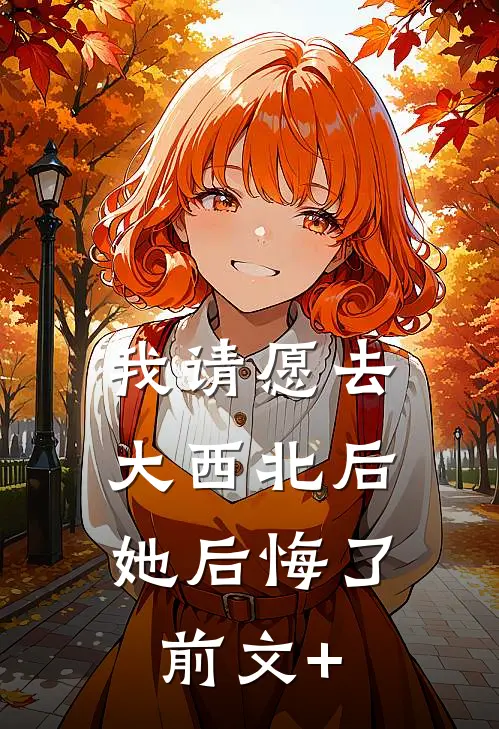 我请愿去大西北后，她后悔了前文+