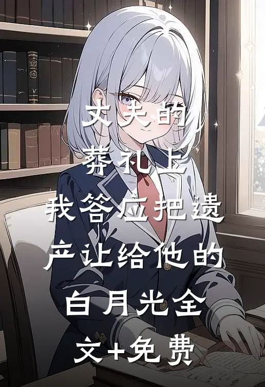 丈夫的葬礼上，我答应把遗产让给他的白月光全文+免费