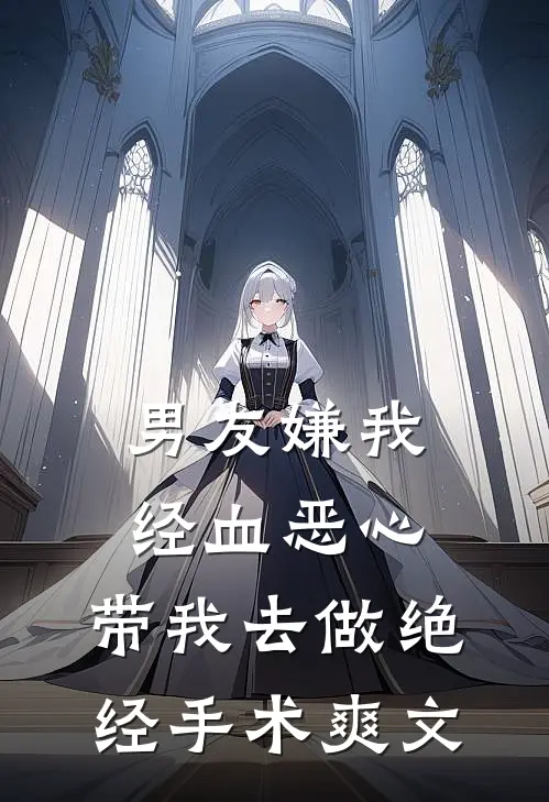 男友嫌我经血恶心，带我去做绝经手术爽文
