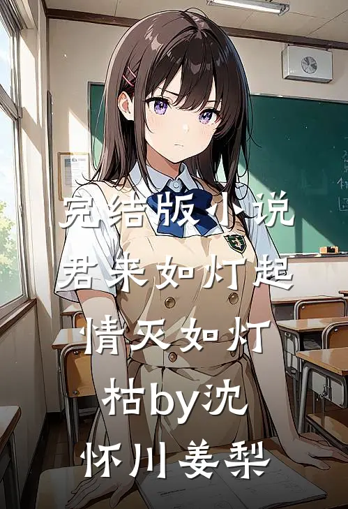 完结版小说君来如灯起，情灭如灯枯by沈怀川姜梨