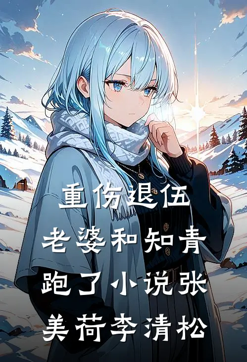 重伤退伍，老婆和知青跑了小说张美荷李清松
