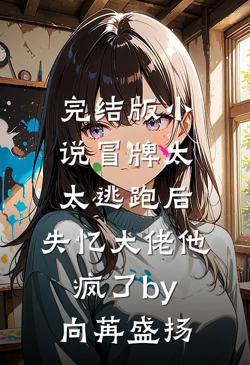 完结版小说冒牌太太逃跑后，失忆大佬他疯了by向苒盛扬