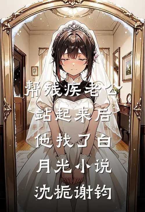 帮残疾老公站起来后，他找了白月光小说沈栀谢钧