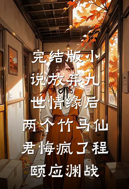 完结版小说放弃九世情缘后，两个竹马仙君悔疯了程颐应渊战