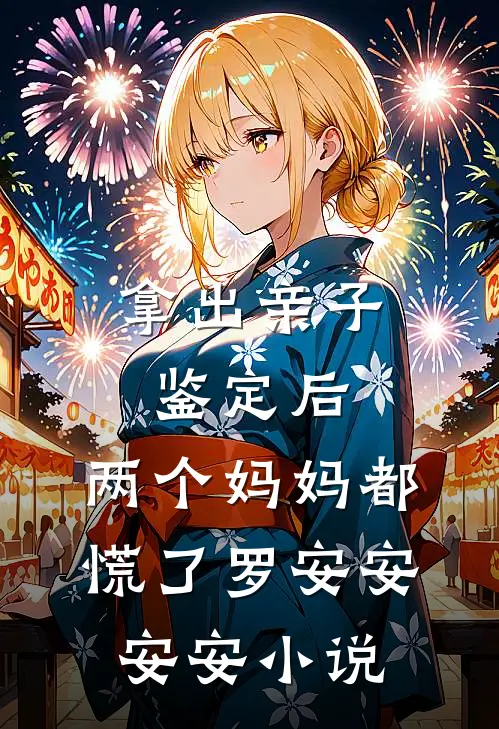 拿出亲子鉴定后，两个妈妈都慌了罗安安安安小说