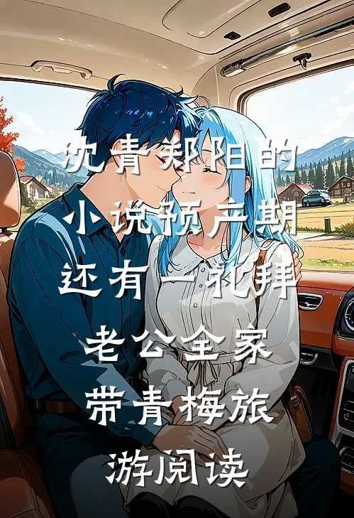 沈青郑阳的小说预产期还有一礼拜，老公全家带青梅旅游阅读