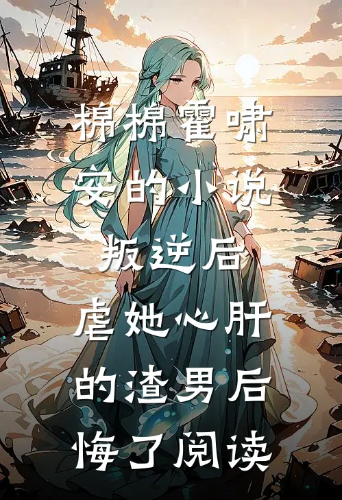 棉棉霍啸安的小说叛逆后，虐她心肝的渣男后悔了阅读