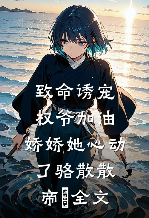 致命诱宠：权爷加油，娇娇她心动了骆散散帝彧全文