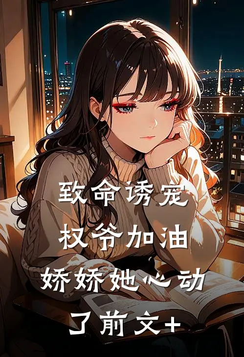 致命诱宠：权爷加油，娇娇她心动了前文+