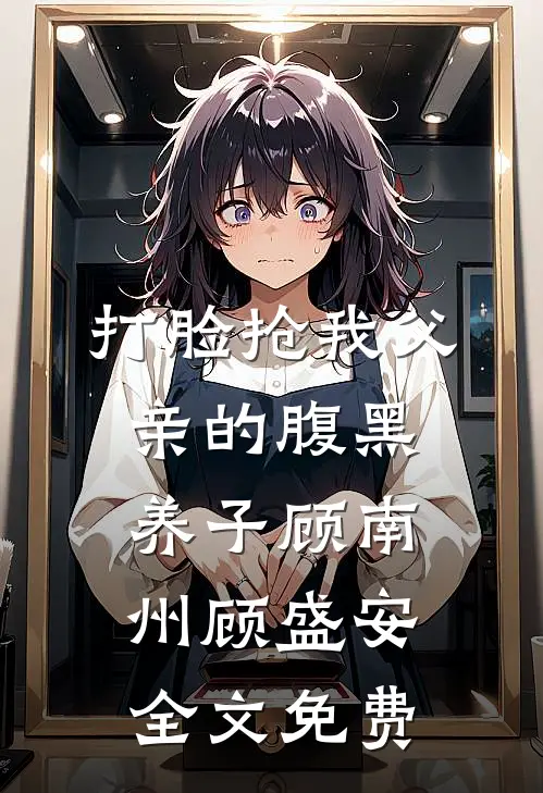 打脸抢我父亲的腹黑养子顾南州顾盛安全文免费