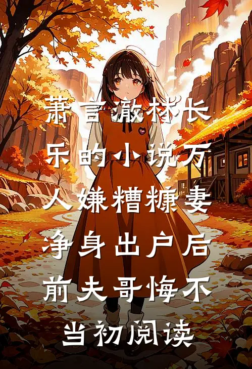 萧言澈林长乐的小说万人嫌糟糠妻净身出户后，前夫哥悔不当初阅读