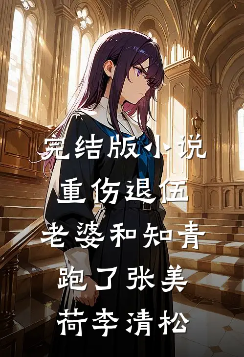 完结版小说重伤退伍，老婆和知青跑了张美荷李清松