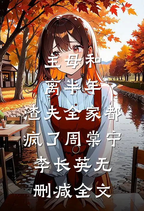 主母和离半年，渣夫全家都疯了周棠宁李长英无删减全文