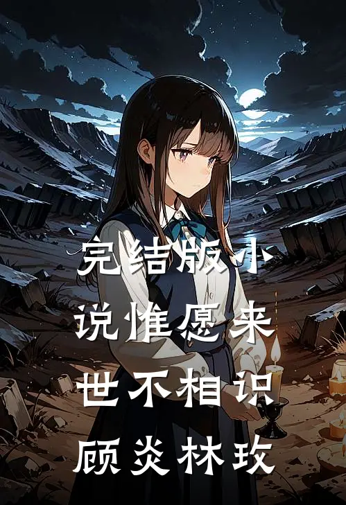 完结版小说惟愿来世不相识顾炎林玫