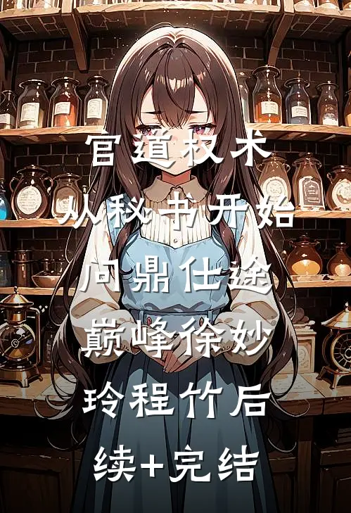 官道权术：从秘书开始问鼎仕途巅峰徐妙玲程竹后续+完结