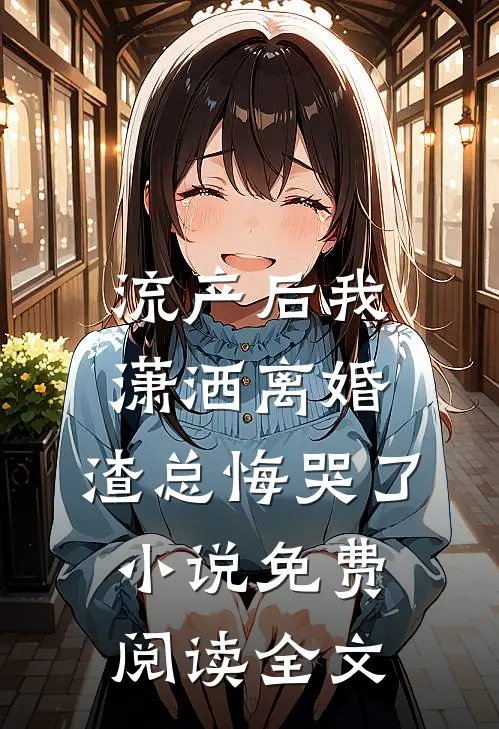 流产后我潇洒离婚，渣总悔哭了小说免费阅读全文
