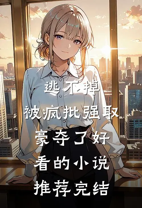 逃不掉，被疯批强取豪夺了好看的小说推荐完结