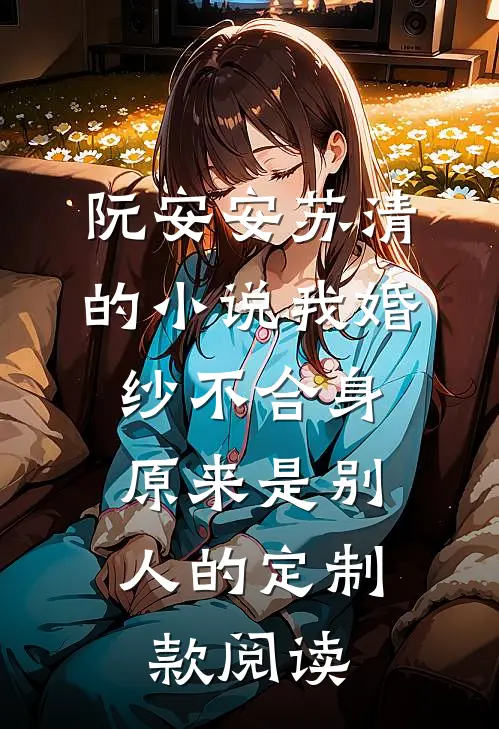 阮安安苏清的小说我婚纱不合身，原来是别人的定制款阅读
