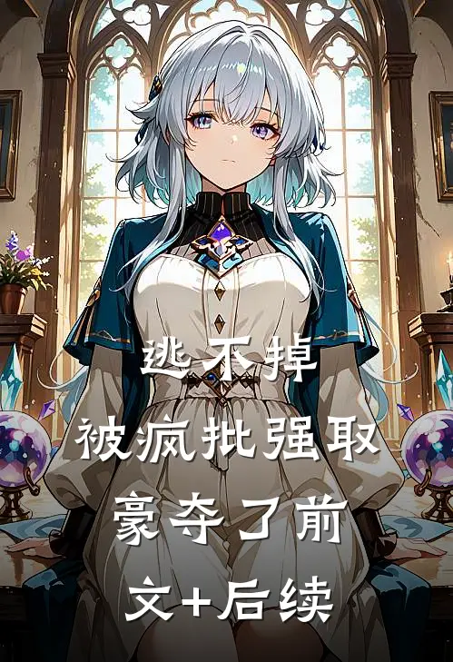 逃不掉，被疯批强取豪夺了前文+后续