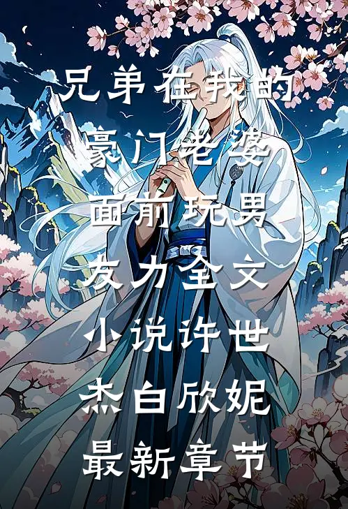 兄弟在我的豪门老婆面前玩男友力全文小说许世杰白欣妮最新章节