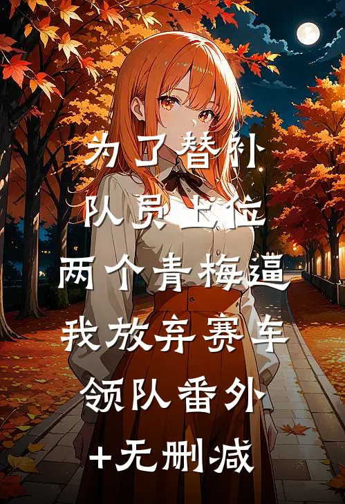 为了替补队员上位，两个青梅逼我放弃赛车领队番外+无删减