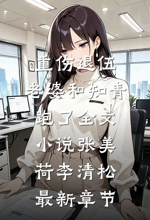 重伤退伍，老婆和知青跑了全文小说张美荷李清松最新章节
