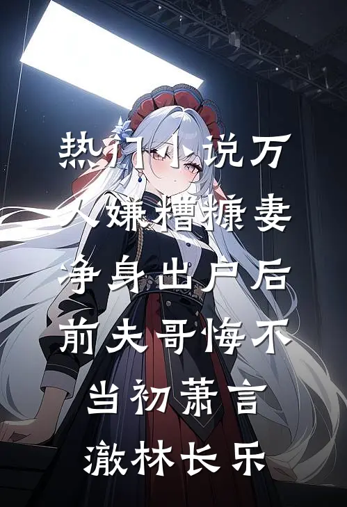 热门小说万人嫌糟糠妻净身出户后，前夫哥悔不当初萧言澈林长乐