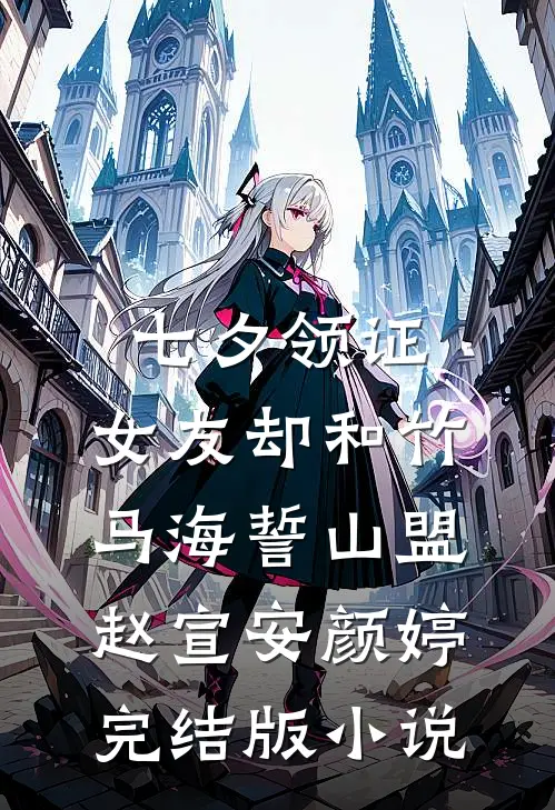 七夕领证，女友却和竹马海誓山盟赵宣安颜婷完结版小说