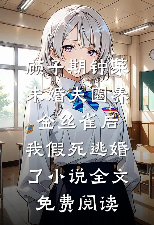 顾子期钟莱未婚夫圈养金丝雀后，我假死逃婚了小说全文免费阅读