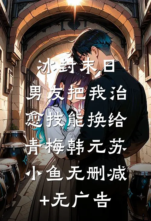 冰封末日，男友把我治愈技能换给青梅韩元苏小鱼无删减+无广告