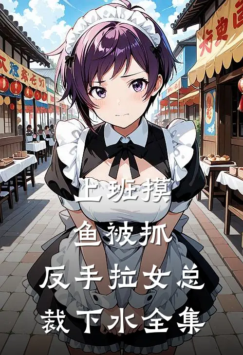 上班摸鱼被抓，反手拉女总裁下水全集