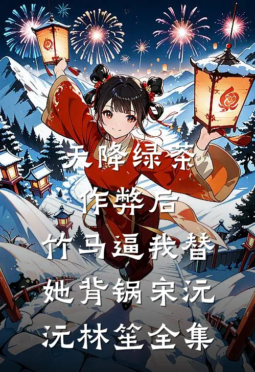 天降绿茶作弊后，竹马逼我替她背锅宋沅沅林笙全集