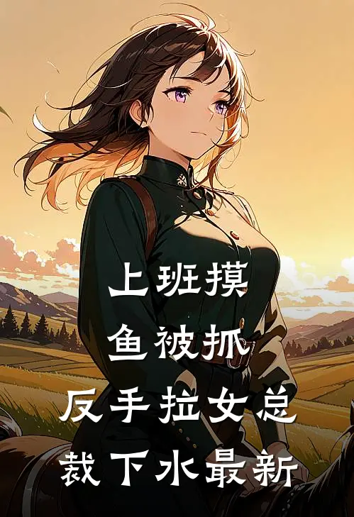 上班摸鱼被抓，反手拉女总裁下水最新